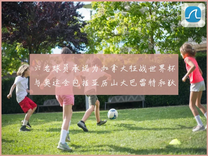 六名球员承诺为加拿大征战世界杯与奥运会包括亚历山大巴雷特和狄龙在内