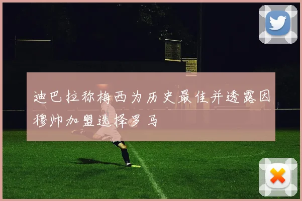 迪巴拉称梅西为历史最佳并透露因穆帅加盟选择罗马