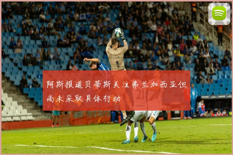 阿斯报道贝蒂斯关注弗兰加西亚但尚未采取具体行动