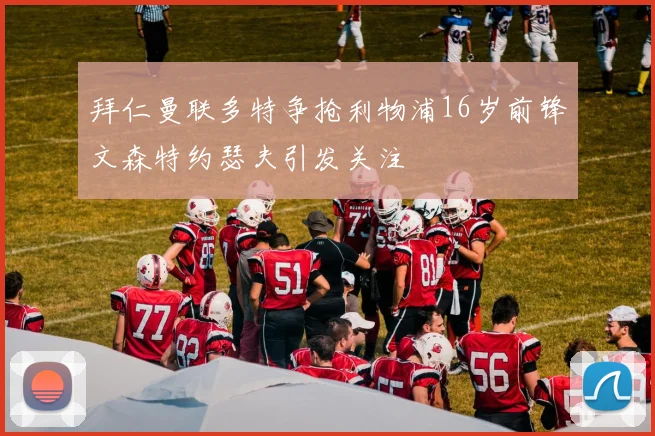 拜仁曼联多特争抢利物浦16岁前锋文森特约瑟夫引发关注