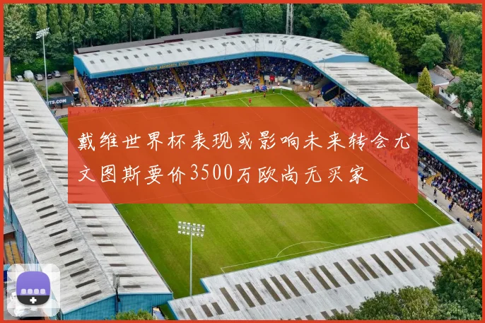戴维世界杯表现或影响未来转会尤文图斯要价3500万欧尚无买家
