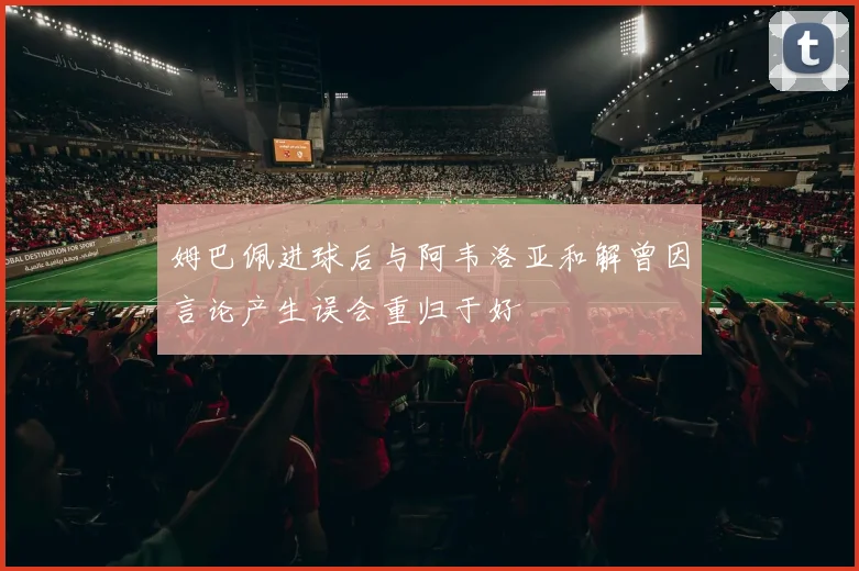 姆巴佩进球后与阿韦洛亚和解曾因言论产生误会重归于好