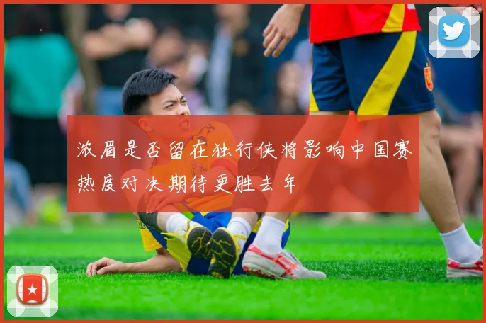 浓眉是否留在独行侠将影响中国赛热度对决期待更胜去年