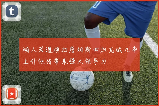 湖人若遭横扫詹姆斯回归克城几率上升他将带来强大领导力