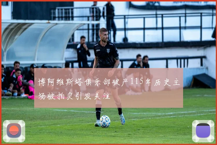 博阿维斯塔俱乐部破产115年历史主场被拍卖引发关注