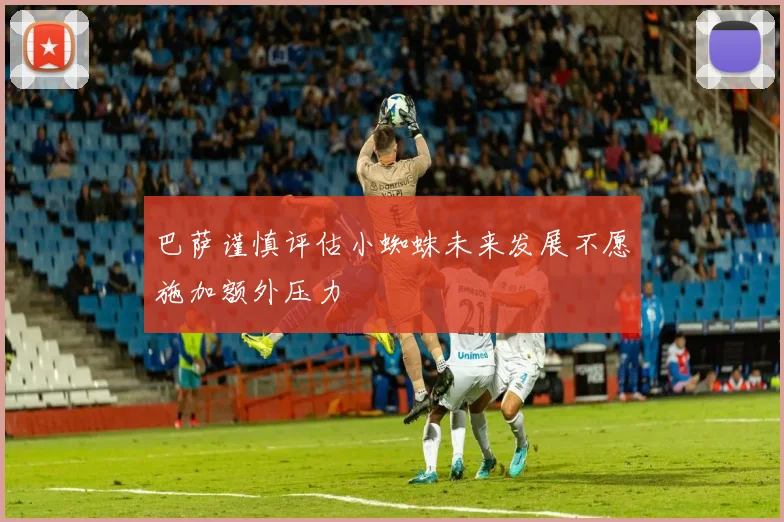 巴萨谨慎评估小蜘蛛未来发展不愿施加额外压力
