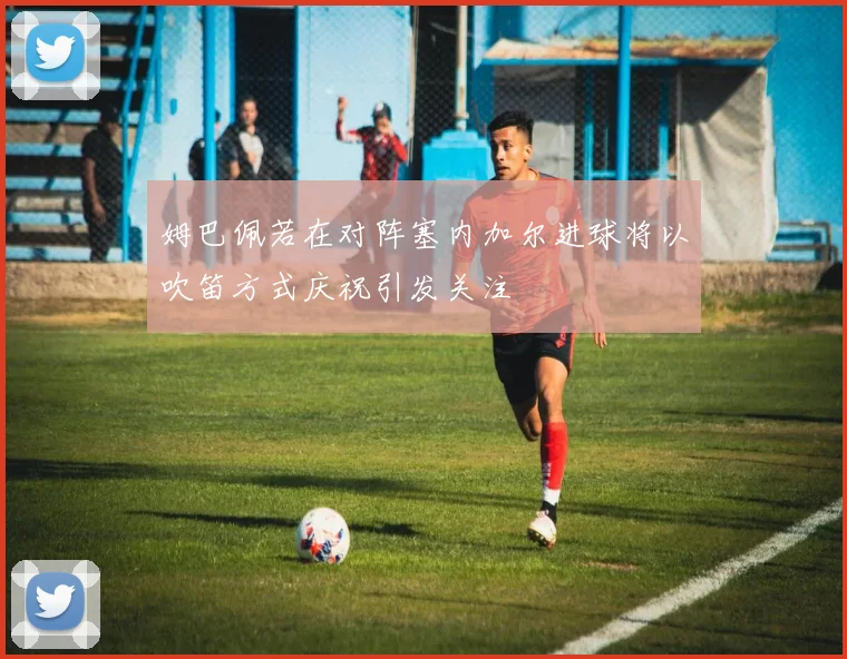 姆巴佩若在对阵塞内加尔进球将以吹笛方式庆祝引发关注