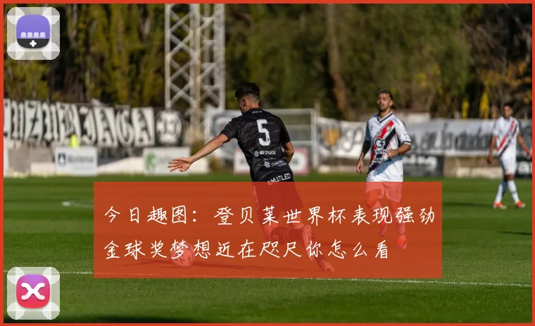 今日趣图：登贝莱世界杯表现强劲金球奖梦想近在咫尺你怎么看