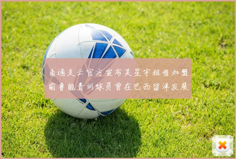 南通支云官方宣布吴星宇租借加盟前鲁能青训球员曾在巴西留洋发展