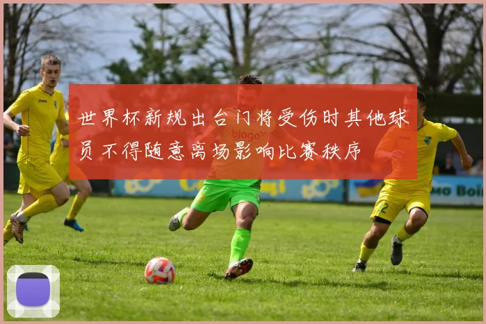 世界杯新规出台门将受伤时其他球员不得随意离场影响比赛秩序