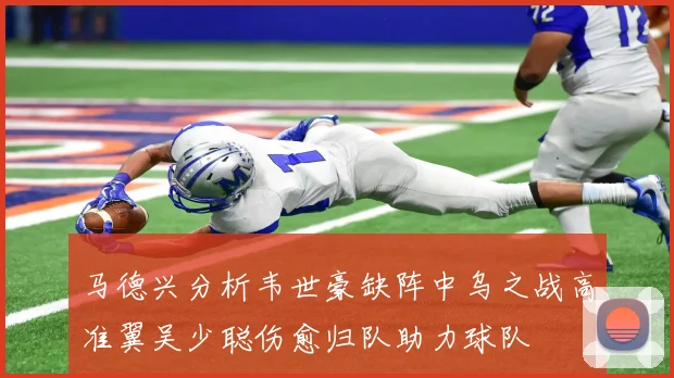 马德兴分析韦世豪缺阵中乌之战高准翼吴少聪伤愈归队助力球队