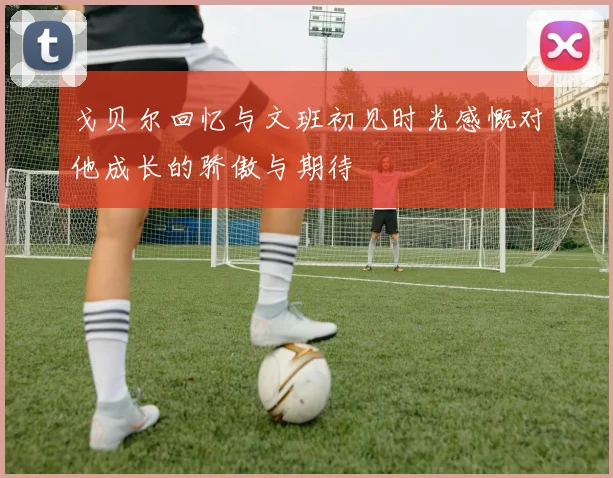 戈贝尔回忆与文班初见时光感慨对他成长的骄傲与期待