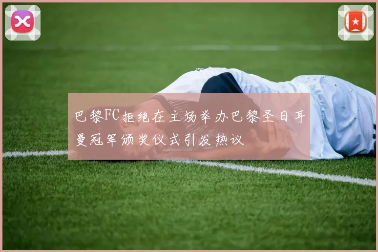巴黎FC拒绝在主场举办巴黎圣日耳曼冠军颁奖仪式引发热议