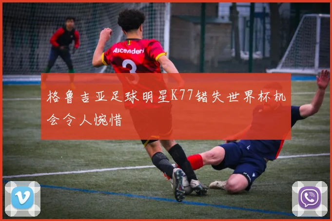 格鲁吉亚足球明星K77错失世界杯机会令人惋惜