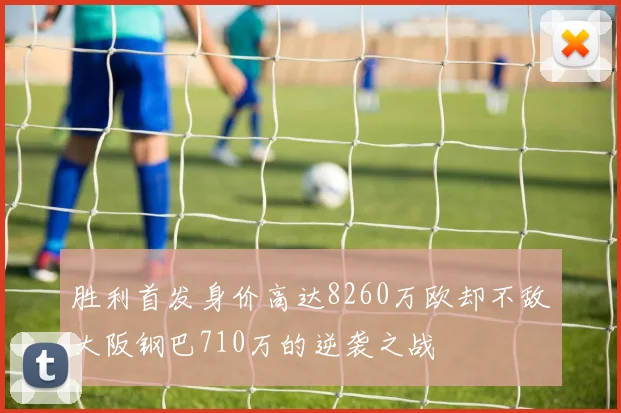 胜利首发身价高达8260万欧却不敌大阪钢巴710万的逆袭之战